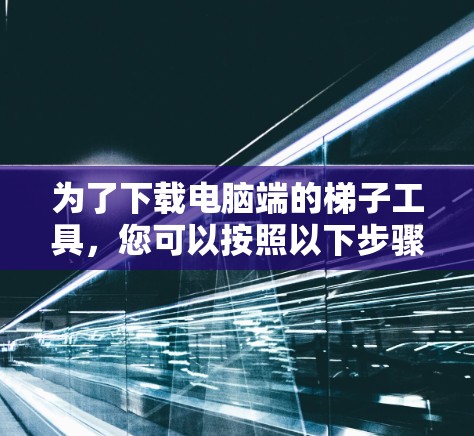 为了下载电脑端的梯子工具，您可以按照以下步骤进行