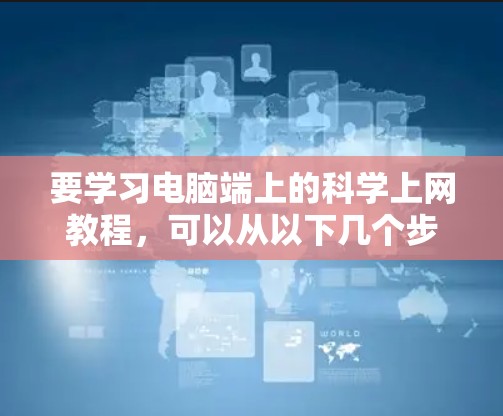 要学习电脑端上的科学上网教程，可以从以下几个步骤进行