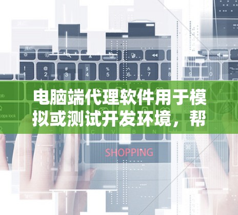 电脑端代理软件用于模拟或测试开发环境，帮助开发者验证代码在各种环境下的表现。以下是几种常见的电脑端代理软件及其特点和适用场景
