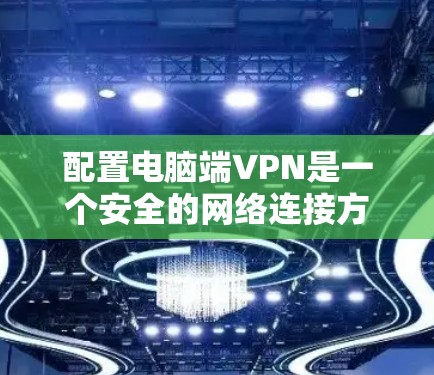 配置电脑端VPN是一个安全的网络连接方法，适合在家中或在局域网环境下使用。以下是详细的步骤指南