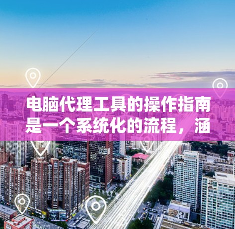 电脑代理工具的操作指南是一个系统化的流程，涵盖了从安装到维护的各个方面。以下是对电脑代理工具操作指南的详细总结
