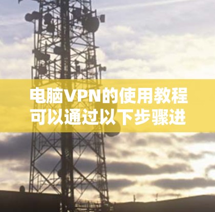 电脑VPN的使用教程可以通过以下步骤进行