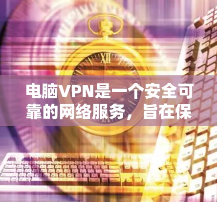 电脑VPN是一个安全可靠的网络服务，旨在保护用户的数据和隐私。以下是根据多种因素全面比较的电脑VPN推荐