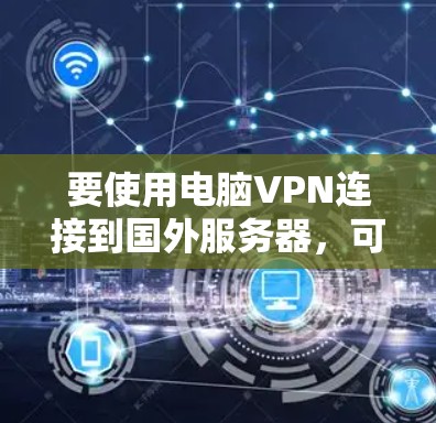 要使用电脑VPN连接到国外服务器，可以按照以下步骤进行