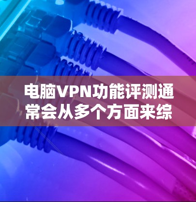 电脑VPN功能评测通常会从多个方面来综合评价一款VPN软件的功能、安全性、易用性以及适用场景。以下是几个常见的评价标准和推荐