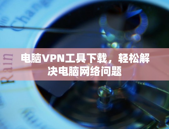 电脑VPN工具下载，轻松解决电脑网络问题