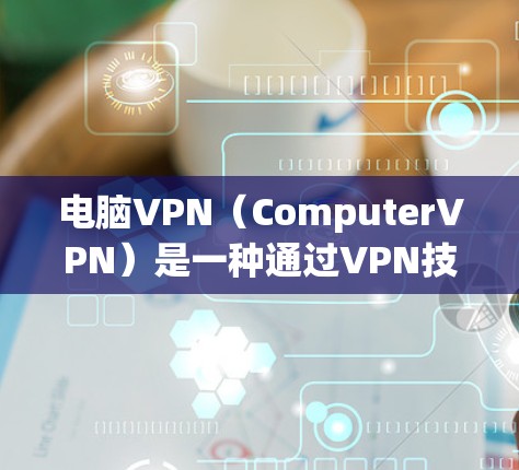 电脑VPN（ComputerVPN）是一种通过VPN技术对宿机进行加密连接的网络服务，旨在提供安全、匿名和可靠的网络访问。以下是关于电脑vpn的一些关键信息