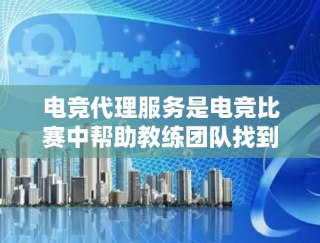 电竞代理服务是电竞比赛中帮助教练团队找到合适的教练或教练团队的重要服务，其核心在于提供专业的教练推荐、课程评估和指导。以下是对电竞代理服务的详细分析