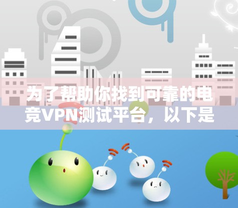 为了帮助你找到可靠的电竞VPN测试平台，以下是一些推荐，每个平台都有其独特的优势和特点