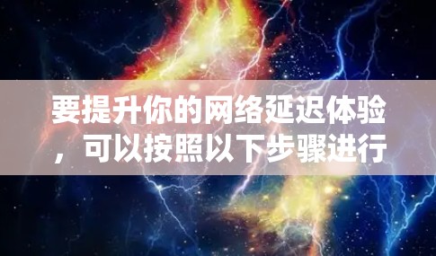 要提升你的网络延迟体验，可以按照以下步骤进行系统性地优化