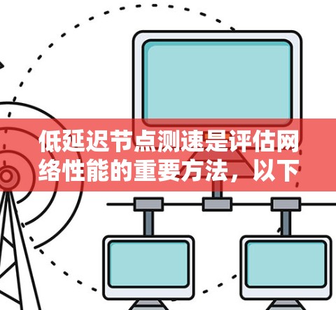 低延迟节点测速是评估网络性能的重要方法，以下是详细的步骤和解释