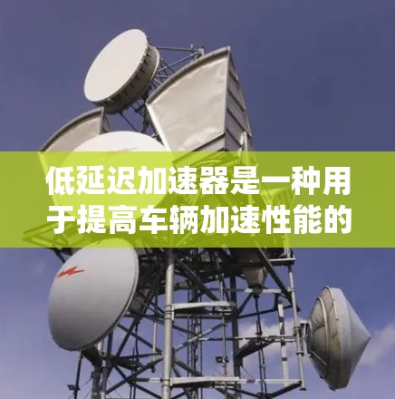 低延迟加速器是一种用于提高车辆加速性能的智能加速装置，通常结合电池管理系统和电机控制，旨在减少车辆在加速时的延迟。以下是关于低延迟加速器的详细分析