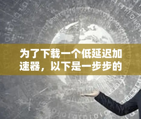 为了下载一个低延迟加速器，以下是一步步的指南