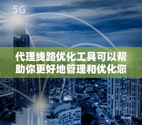 代理线路优化工具可以帮助你更好地管理和优化您的网络代理线路，确保网络性能稳定，提升用户体验。以下是一些常用代理线路优化工具，供您参考