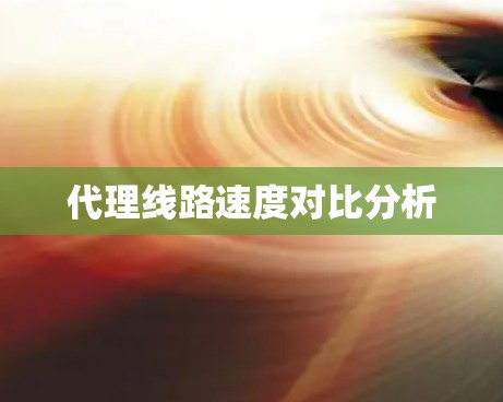 代理线路速度对比分析