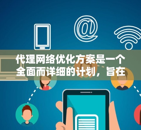代理网络优化方案是一个全面而详细的计划，旨在通过优化各个环节，提升网络性能、降低成本并提高稳定性。以下是对该方案的详细说明