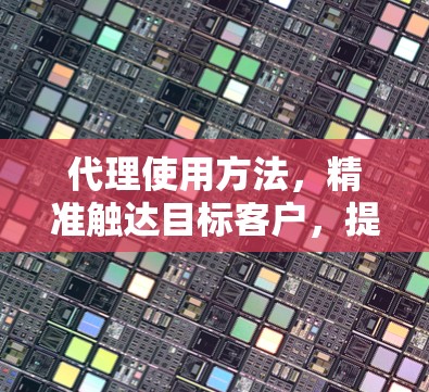 代理使用方法，精准触达目标客户，提升市场价值