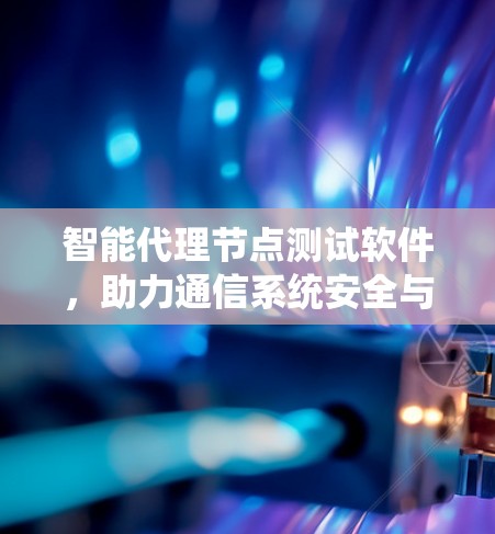 智能代理节点测试软件，助力通信系统安全与高效管理
