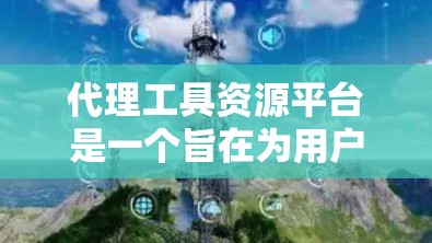 代理工具资源平台是一个旨在为用户提供代理服务的综合平台。以下是对该平台的详细介绍