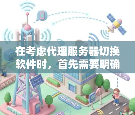 在考虑代理服务器切换软件时，首先需要明确用户的使用场景和具体需求。以下是基于不同场景的建议