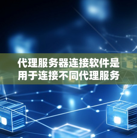 代理服务器连接软件是用于连接不同代理服务器的工具，常用于云服务和大数据平台中。以下是关于代理服务器连接软件的详细总结