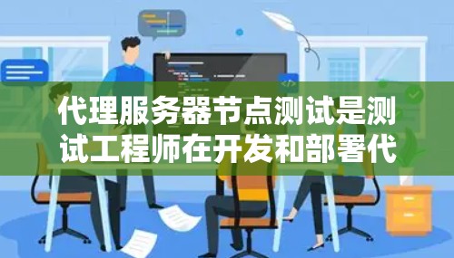 代理服务器节点测试是测试工程师在开发和部署代理服务器时非常重要的一个步骤，可以帮助他们确保代理服务器的正常运行和功能正确性。以下是一些步骤和注意事项，帮助您进行代理服务器节点的测试