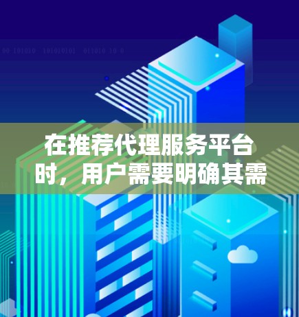 在推荐代理服务平台时,用户需要明确其需求和偏好,考虑不同的场景和使用习惯,以及对平台的运营和用户体验的要求。以下是一些综合考虑的因素和推荐平台 在推荐代理服务平台时,用户需要明确其需求和偏好,考虑不同的场景和使用习惯,以及对平台的运营和用户体验的要求。以下是一些综合考虑的因素和推荐平台
