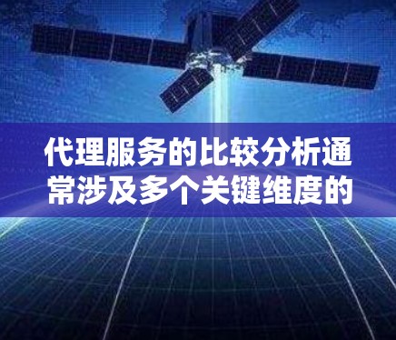 代理服务的比较分析通常涉及多个关键维度的对比，以帮助理解不同代理人在服务上的优缺点、成本结构和市场影响等因素。以下是一个综合性的代理服务比较分析框架，供参考