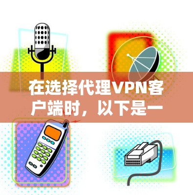 在选择代理VPN客户端时，以下是一个有条理的推荐和建议，帮助您做出明智的选择