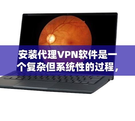 安装代理VPN软件是一个复杂但系统性的过程，需要遵循以下步骤来确保安全性和正确性