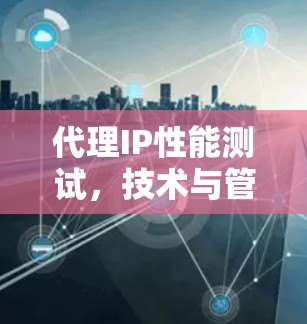 代理IP性能测试，技术与管理的双刃剑