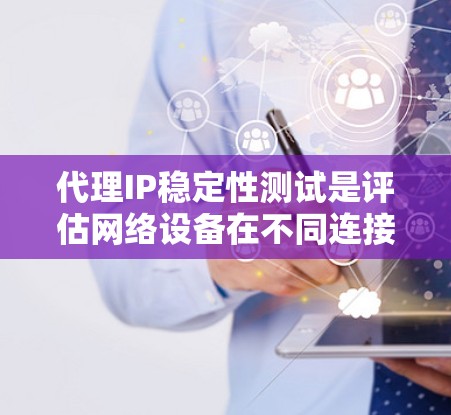 代理IP稳定性测试是评估网络设备在不同连接方式下的稳定性和可靠性的重要方法。以下是详细的步骤说明