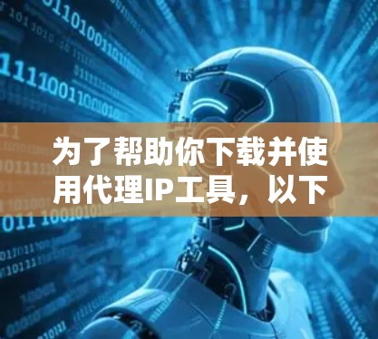 为了帮助你下载并使用代理IP工具，以下是一些推荐的步骤和方法