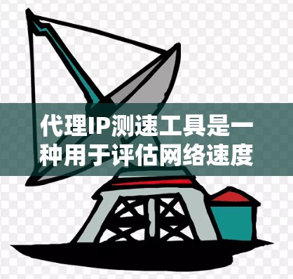 代理IP测速工具是一种用于评估网络速度的工具，通过模拟IP网络来计算流量。以下是关于这些工具的详细分析