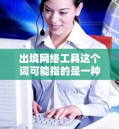 出境网络工具这个词可能指的是一种用于执行网络操作的工具，也可能是指用于编写或运行网络脚本的工具。以下是一些可能的网络工具，供你参考