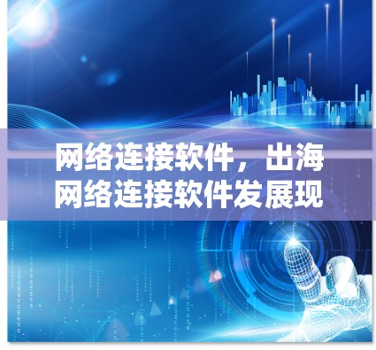 网络连接软件，出海网络连接软件发展现状与未来展望
