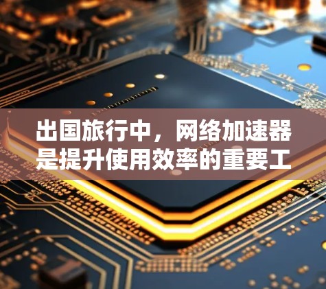 出国旅行中，网络加速器是提升使用效率的重要工具。以下是对网络加速器的详细介绍