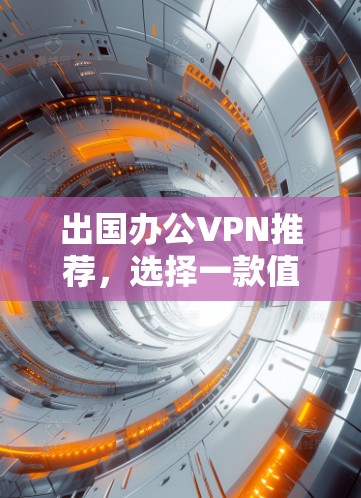 出国办公VPN推荐，选择一款值得信赖的产品