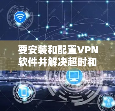 要安装和配置VPN软件并解决超时和误删问题，可以按照以下步骤进行
