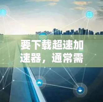 要下载超速加速器，通常需要根据你的具体需求来选择合适的工具。以下是一些可能的超速加速器推荐，供你参考