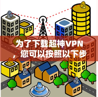 为了下载超神VPN，您可以按照以下步骤进行操作