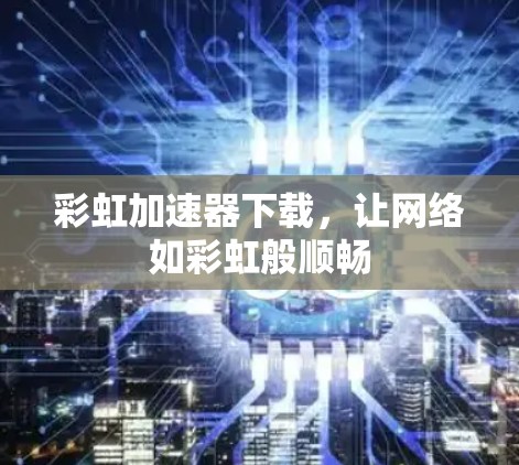 彩虹加速器下载，让网络如彩虹般顺畅