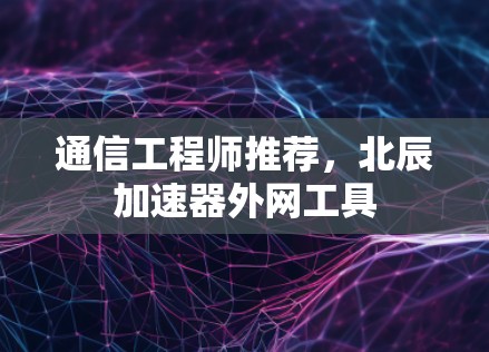通信工程师推荐，北辰加速器外网工具