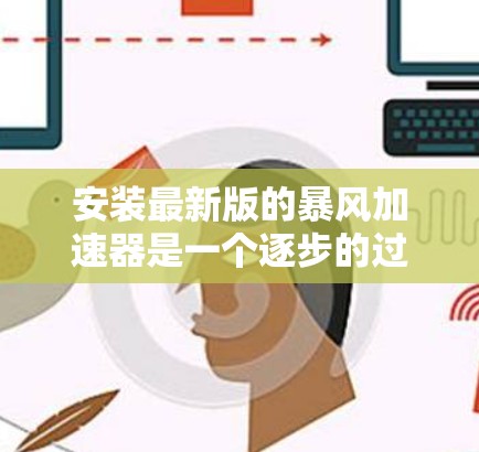 安装最新版的暴风加速器是一个逐步的过程，以下是一步步的指南