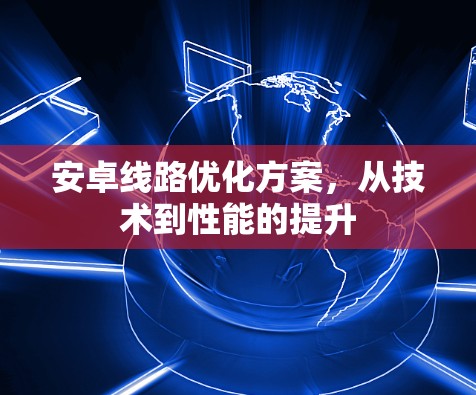 安卓线路优化方案，从技术到性能的提升