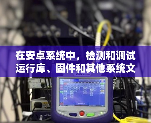 在安卓系统中，检测和调试运行库、固件和其他系统文件是一项重要的任务。以下是一些常用 Android 工具及其使用情况，供参考
