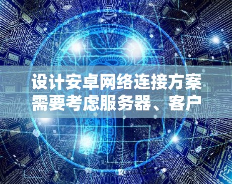 设计安卓网络连接方案需要考虑服务器、客户端和中间件的结构，并确保安全和性能。以下是详细的步骤说明