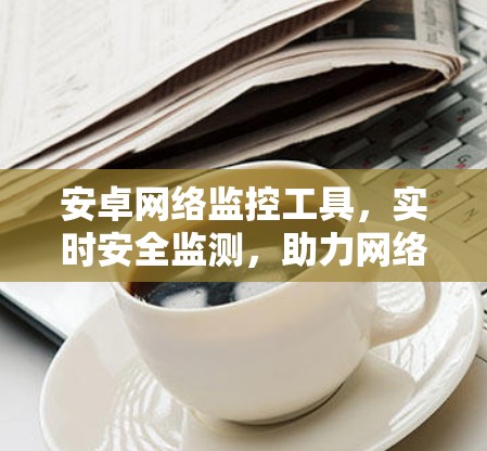 安卓网络监控工具，实时安全监测，助力网络安全防护