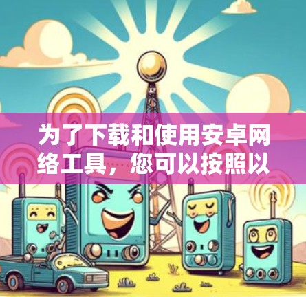 为了下载和使用安卓网络工具，您可以按照以下步骤操作
