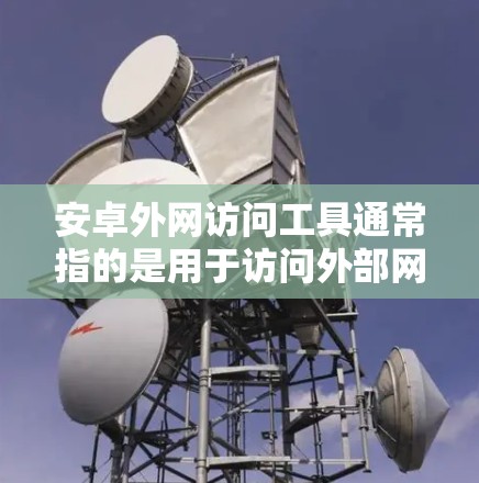 安卓外网访问工具通常指的是用于访问外部网站、下载资源或进行其他外部网络操作的软件。以下是一些常见的安卓外网访问工具及其功能